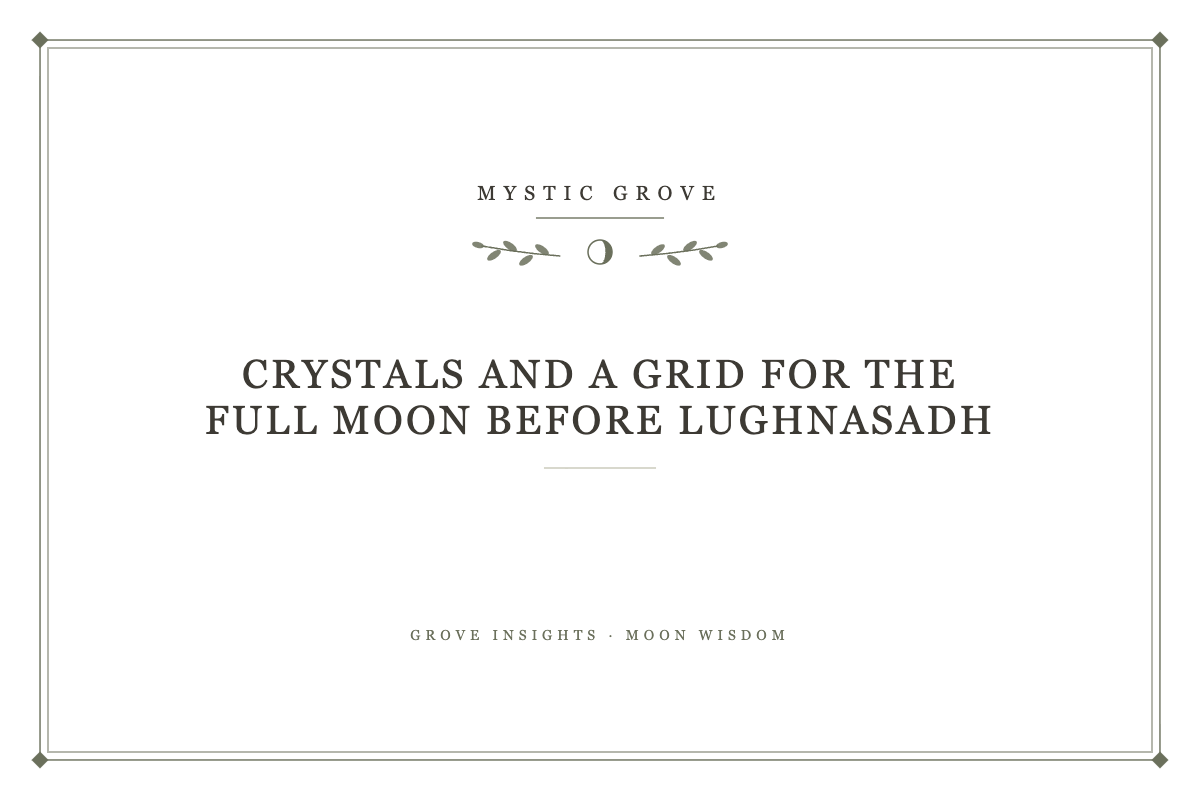 Crystals and a Grid for the Full Moon Before Lughnasadh – Grove Insights, Mystic Grove
